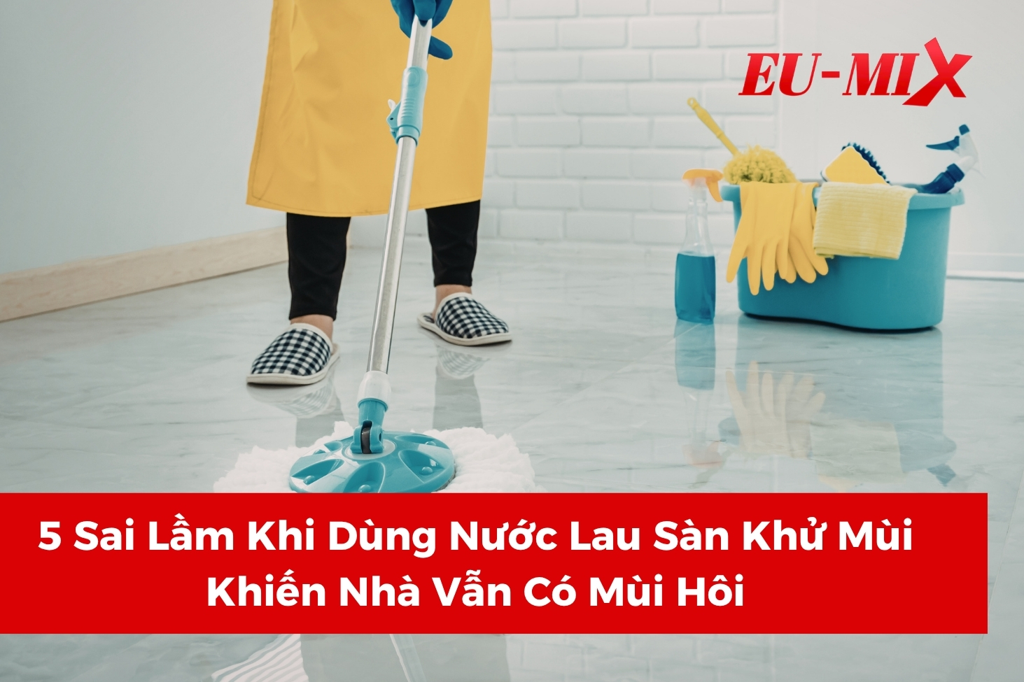 5 Sai Lầm Khi Dùng Nước Lau Sàn Khử Mùi Khiến Nhà Vẫn Có Mùi Hôi