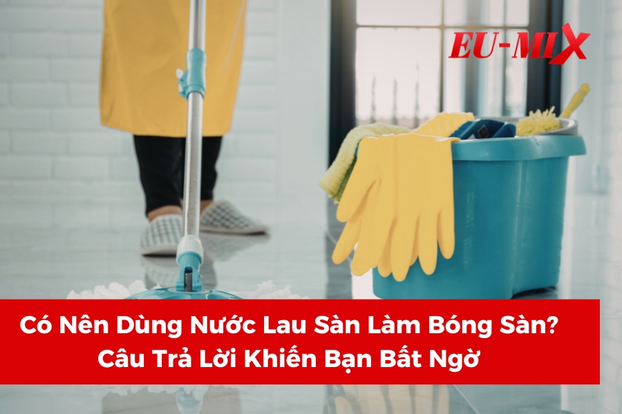 Có Nên Dùng Nước Lau Sàn Làm Bóng Sàn? Câu Trả Lời Khiến Bạn Bất Ngờ