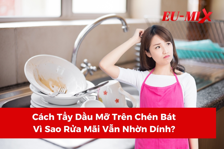 Cách Tẩy Dầu Mỡ Trên Chén Bát: Vì Sao Rửa Mãi Vẫn Nhờn Dính?
